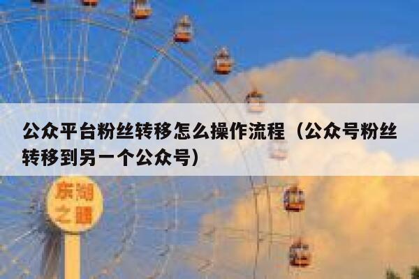 公众平台粉丝转移怎么操作流程（公众号粉丝转移到另一个公众号） 第1张