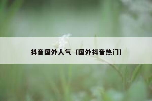 抖音国外人气(国外抖音热门) 第1张 抖音国外人气(国外抖音热门) 第1张