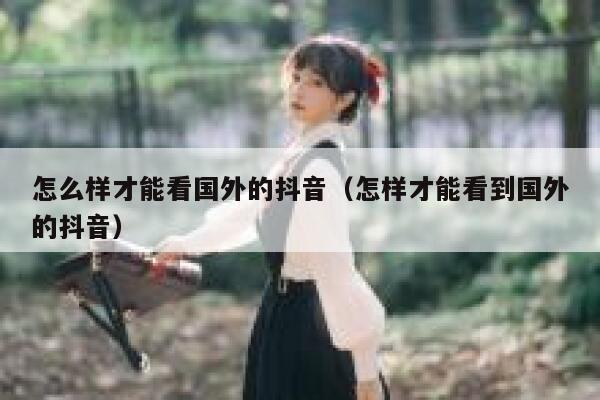 怎么样才能看国外的抖音(怎样才能看到国外的抖音) 第1张 怎么样才能看国外的抖音(怎样才能看到国外的抖音) 第1张