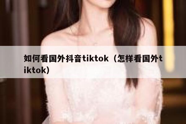 如何看国外抖音tiktok（怎样看国外tiktok） 第1张