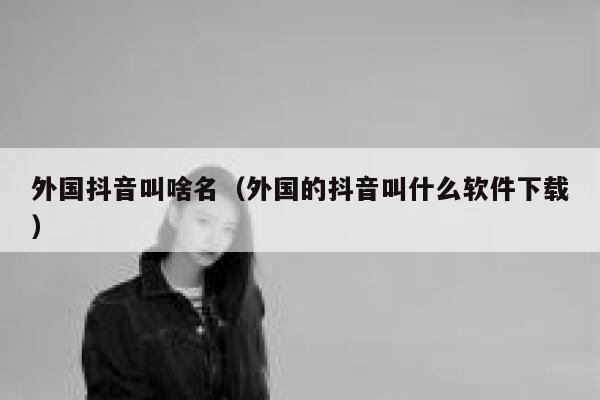 外国抖音叫啥名（外国的抖音叫什么软件下载） 第1张