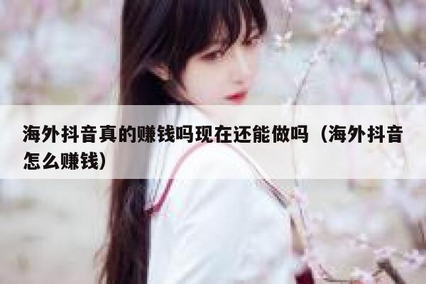 海外抖音真的赚钱吗现在还能做吗（海外抖音怎么赚钱） 第1张
