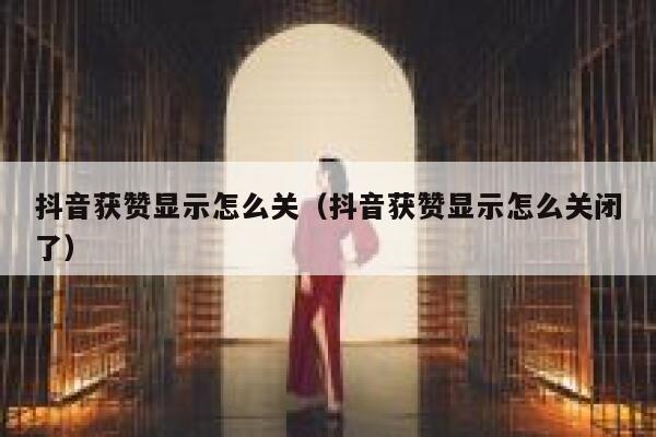 抖音获赞显示怎么关（抖音获赞显示怎么关闭了） 第1张