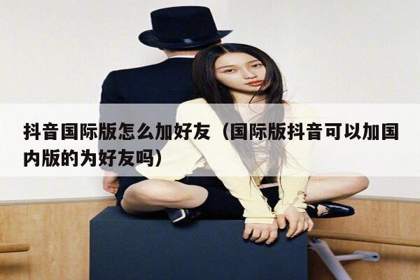 抖音国际版怎么加好友（国际版抖音可以加国内版的为好友吗） 第1张