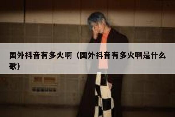 国外抖音有多火啊（国外抖音有多火啊是什么歌） 第1张