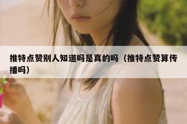 推特点赞别人知道吗是真的吗（推特点赞算传播吗） 第1张