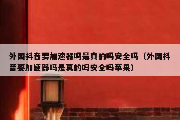 外国抖音要加速器吗是真的吗安全吗(外国抖音要加速器吗是真的吗安全吗苹果) 第1张 外国抖音要加速器吗是真的吗安全吗(外国抖音要加速器吗是真的吗安全吗苹果) 第1张