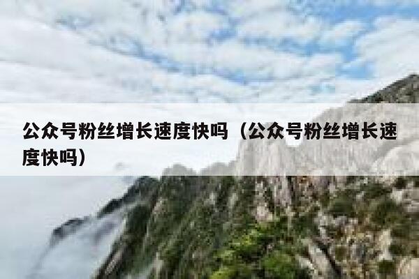 公众号粉丝增长速度快吗（公众号粉丝增长速度快吗） 第1张