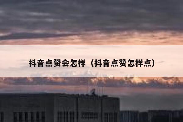 抖音点赞会怎样（抖音点赞怎样点） 第1张