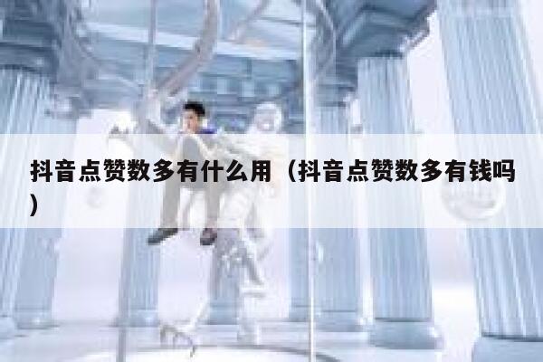 抖音点赞数多有什么用（抖音点赞数多有钱吗） 第1张