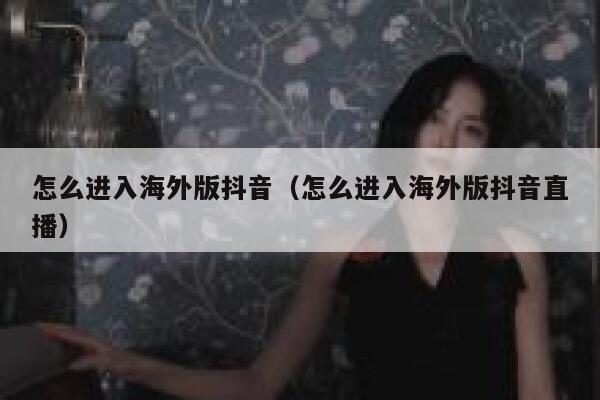 怎么进入海外版抖音（怎么进入海外版抖音直播） 第1张