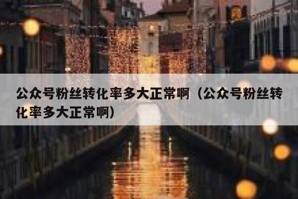 公众号粉丝转化率多大正常啊(公众号粉丝转化率多大正常啊) 第1张 公众号粉丝转化率多大正常啊(公众号粉丝转化率多大正常啊) 第1张