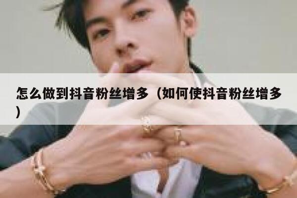 怎么做到抖音粉丝增多(如何使抖音粉丝增多) 第1张 怎么做到抖音粉丝增多(如何使抖音粉丝增多) 第1张