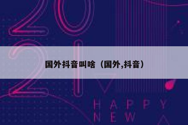 国外抖音叫啥(国外,抖音) 第1张 国外抖音叫啥(国外,抖音) 第1张