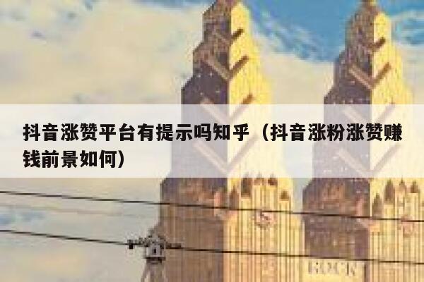 抖音涨赞平台有提示吗知乎（抖音涨粉涨赞赚钱前景如何） 第1张