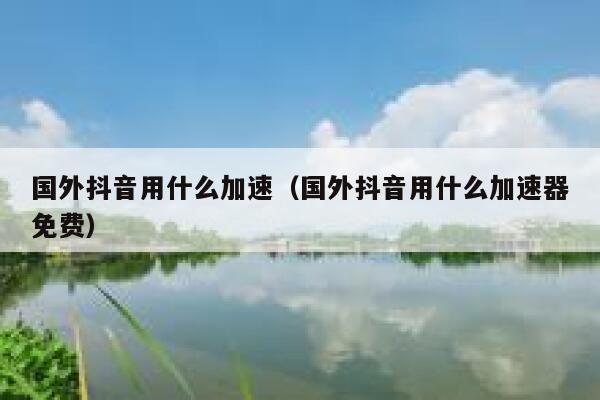 国外抖音用什么加速（国外抖音用什么加速器免费） 第1张