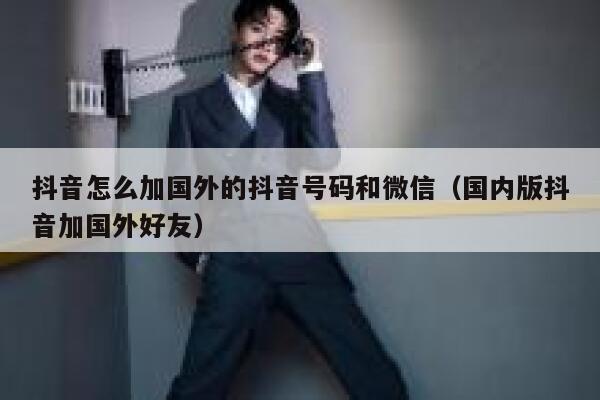 抖音怎么加国外的抖音号码和微信(国内版抖音加国外好友) 第1张 抖音怎么加国外的抖音号码和微信(国内版抖音加国外好友) 第1张
