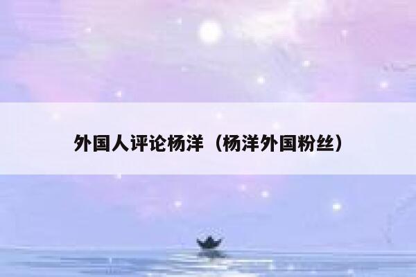 外国人评论杨洋（杨洋外国粉丝） 第1张