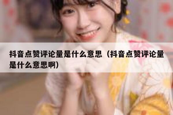 抖音点赞评论量是什么意思（抖音点赞评论量是什么意思啊） 第1张