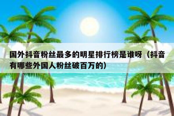 国外抖音粉丝最多的明星排行榜是谁呀（抖音有哪些外国人粉丝破百万的） 第1张