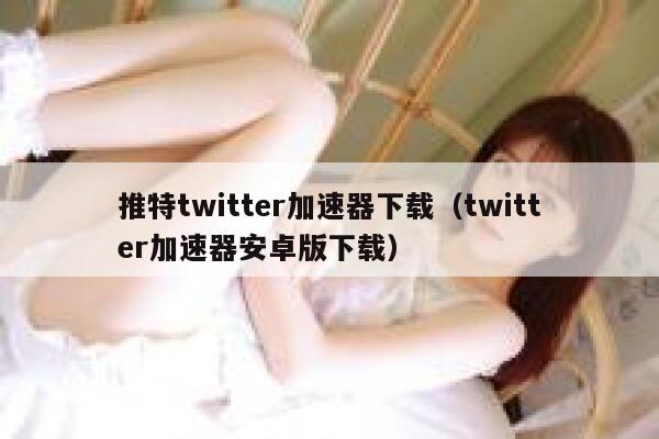 推特twitter加速器下载(twitter加速器安卓版下载) 第1张 推特twitter加速器下载(twitter加速器安卓版下载) 第1张