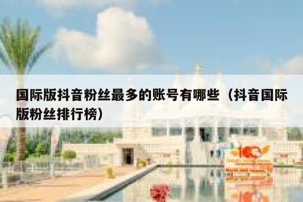 国际版抖音粉丝最多的账号有哪些（抖音国际版粉丝排行榜） 第1张