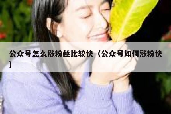 公众号怎么涨粉丝比较快（公众号如何涨粉快） 第1张