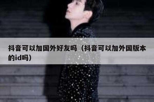 抖音可以加国外好友吗（抖音可以加外国版本的id吗） 第1张