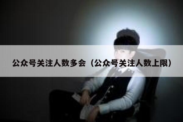 公众号关注人数多会（公众号关注人数上限） 第1张