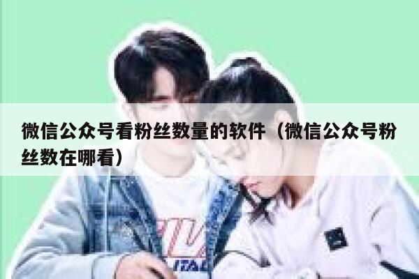 微信公众号看粉丝数量的软件（微信公众号粉丝数在哪看） 第1张