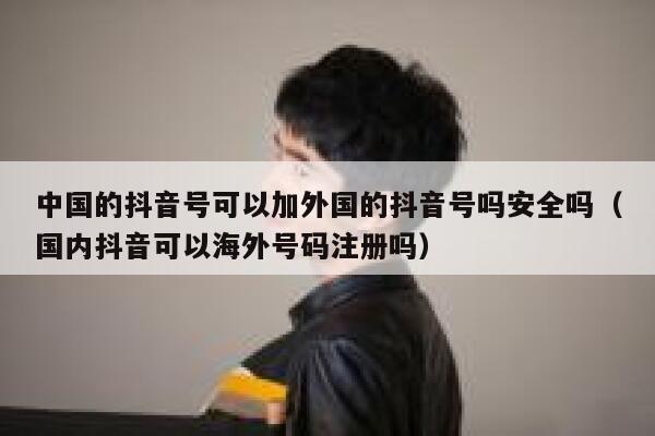 中国的抖音号可以加外国的抖音号吗安全吗（国内抖音可以海外号码注册吗） 第1张