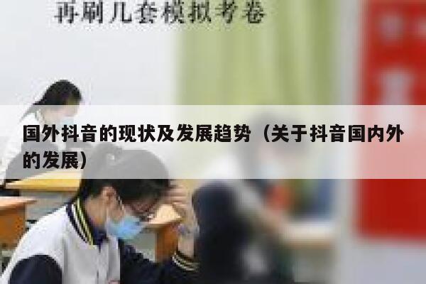 国外抖音的现状及发展趋势(关于抖音国内外的发展) 第1张 国外抖音的现状及发展趋势(关于抖音国内外的发展) 第1张