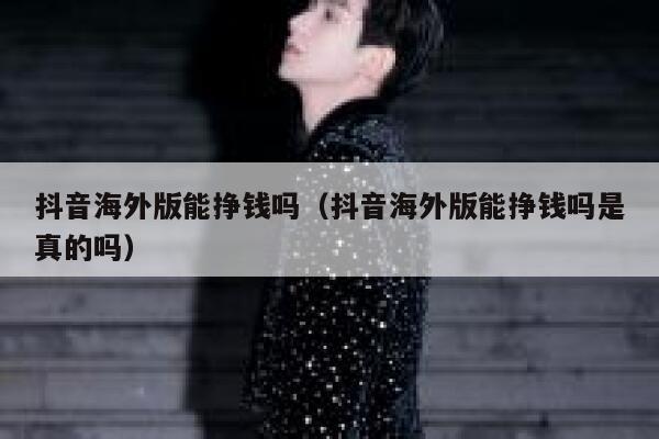 抖音海外版能挣钱吗（抖音海外版能挣钱吗是真的吗） 第1张