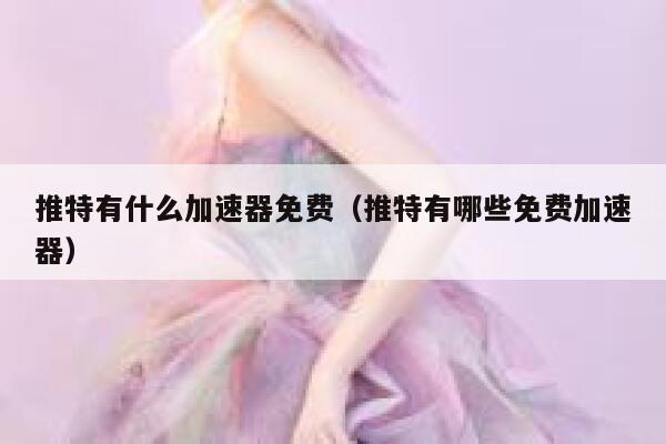 推特有什么加速器免费（推特有哪些免费加速器） 第1张