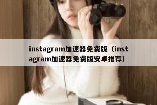 instagram加速器免费版（instagram加速器免费版安卓推荐） 第1张
