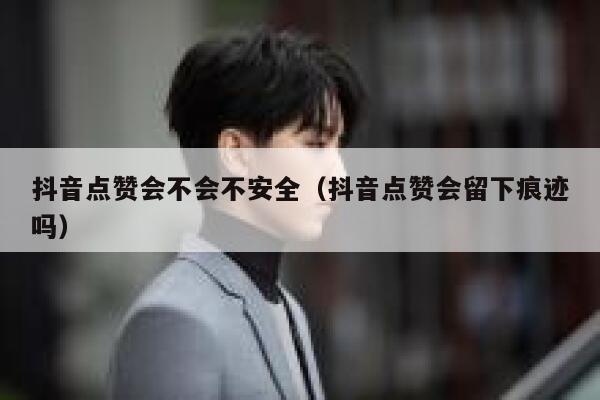 抖音点赞会不会不安全（抖音点赞会留下痕迹吗） 第1张