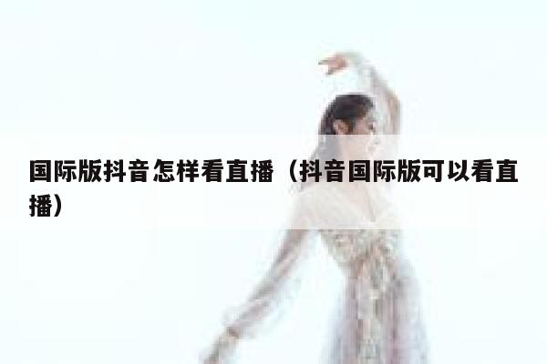 国际版抖音怎样看直播（抖音国际版可以看直播） 第1张