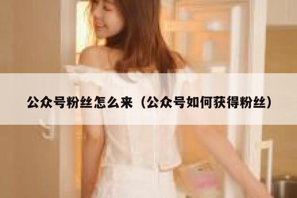 公众号粉丝怎么来（公众号如何获得粉丝） 第1张