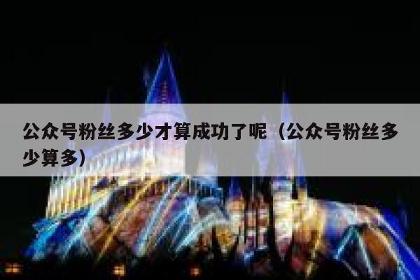 公众号粉丝多少才算成功了呢（公众号粉丝多少算多） 第1张