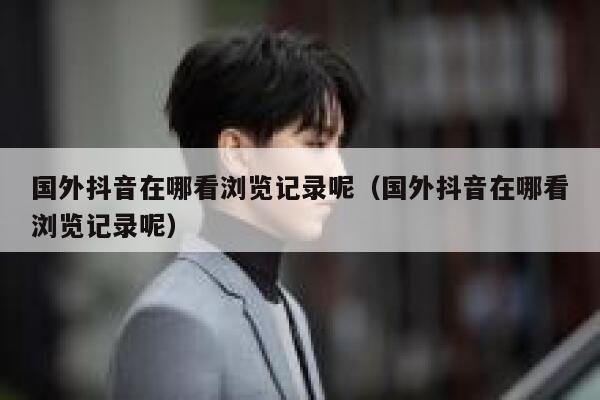 国外抖音在哪看浏览记录呢（国外抖音在哪看浏览记录呢） 第1张