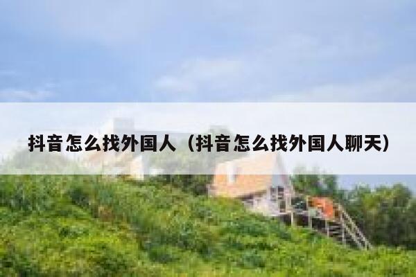 抖音怎么找外国人（抖音怎么找外国人聊天） 第1张