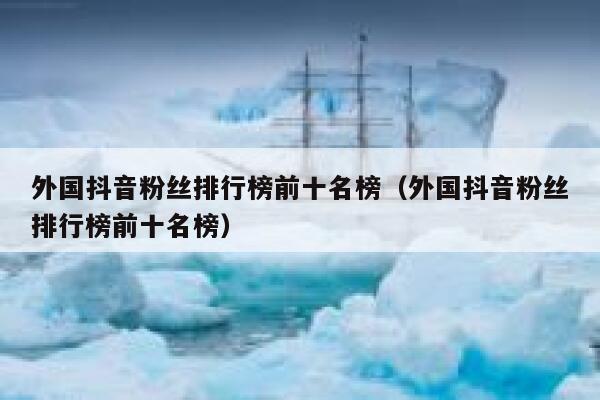 外国抖音粉丝排行榜前十名榜（外国抖音粉丝排行榜前十名榜） 第1张