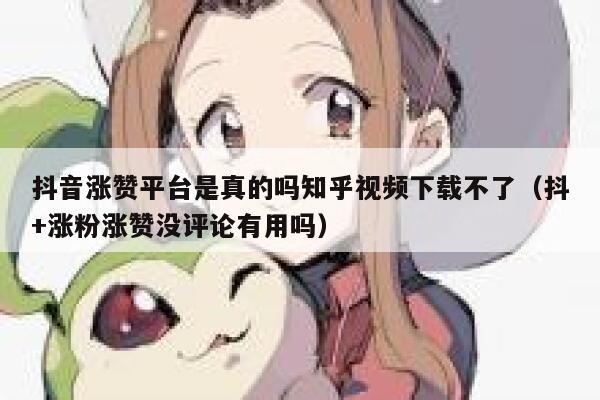 抖音涨赞平台是真的吗知乎视频下载不了（抖+涨粉涨赞没评论有用吗） 第1张