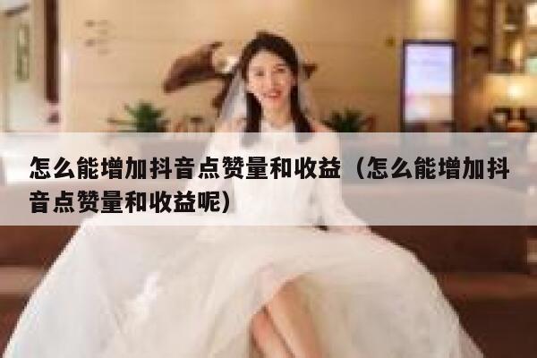 怎么能增加抖音点赞量和收益（怎么能增加抖音点赞量和收益呢） 第1张