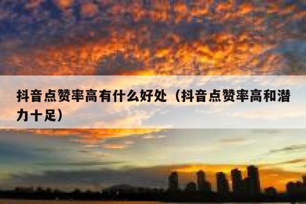 抖音点赞率高有什么好处(抖音点赞率高和潜力十足) 第1张 抖音点赞率高有什么好处(抖音点赞率高和潜力十足) 第1张