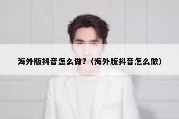 海外版抖音怎么做?（海外版抖音怎么做） 第1张