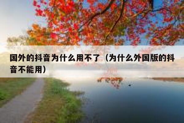 国外的抖音为什么用不了（为什么外国版的抖音不能用） 第1张