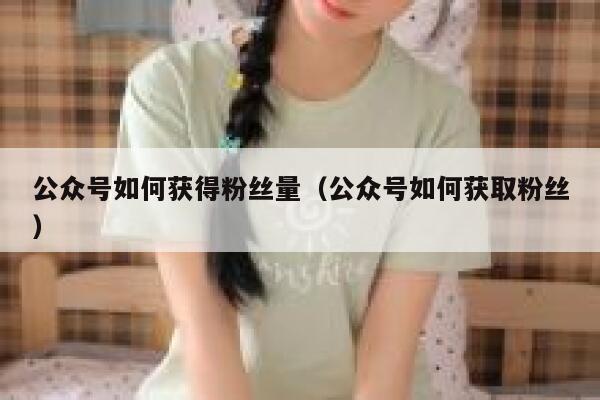 公众号如何获得粉丝量（公众号如何获取粉丝） 第1张