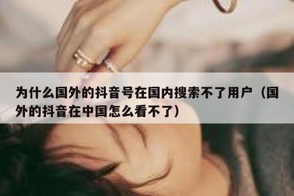 为什么国外的抖音号在国内搜索不了用户（国外的抖音在中国怎么看不了） 第1张