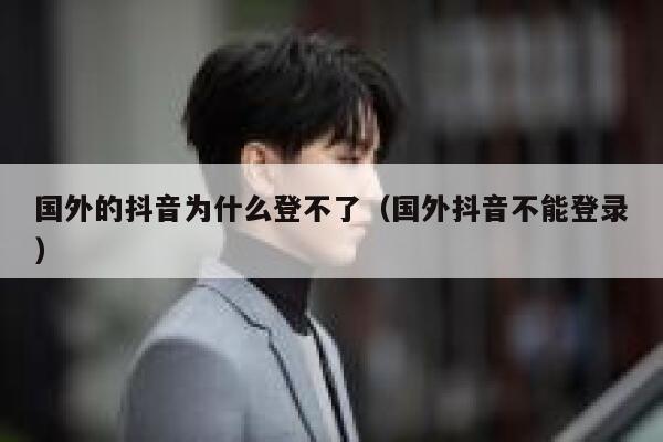 国外的抖音为什么登不了（国外抖音不能登录） 第1张
